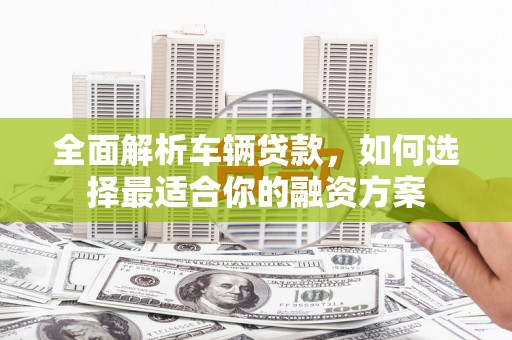 昌宁全面解析车辆贷款，如何选择最适合你的融资方案