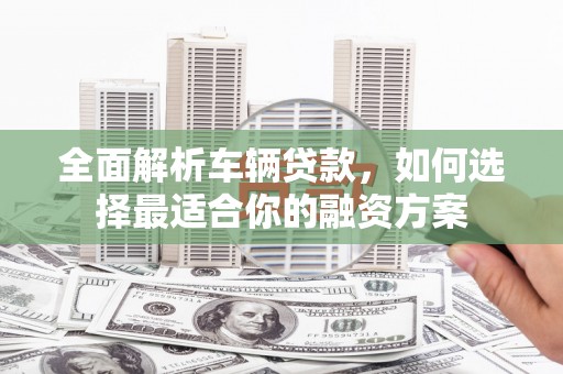 昌宁全面解析车辆贷款，如何选择最适合你的融资方案