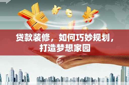昌宁贷款装修，如何巧妙规划，打造梦想家园