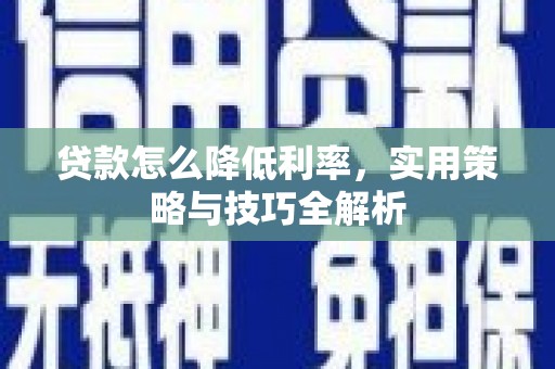 昌宁贷款怎么降低利率，实用策略与技巧全解析