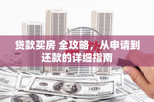 昌宁贷款买房 全攻略，从申请到还款的详细指南