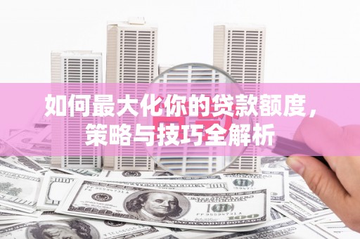 昌宁如何最大化你的贷款额度，策略与技巧全解析