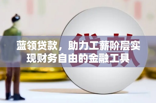 昌宁蓝领贷款，助力工薪阶层实现财务自由的金融工具