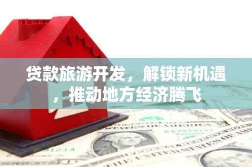 昌宁贷款旅游开发，解锁新机遇，推动地方经济腾飞