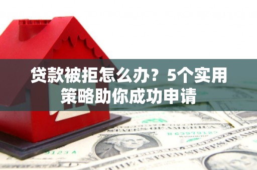 昌宁贷款被拒怎么办？5个实用策略助你成功申请