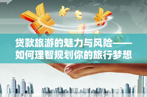 昌宁贷款旅游的魅力与风险——如何理智规划你的旅行梦想
