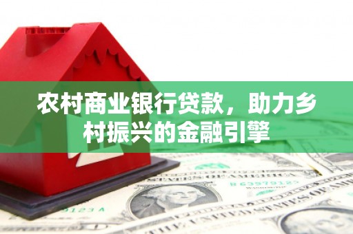 昌宁农村商业银行贷款，助力乡村振兴的金融引擎